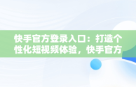 快手官方登录入口：打造个性化短视频体验，快手官方登录入口入口 