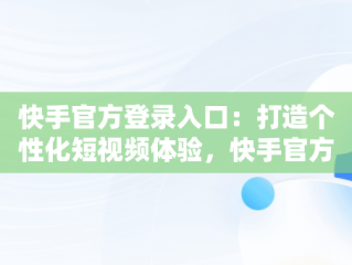 快手官方登录入口：打造个性化短视频体验，快手官方登录入口入口 