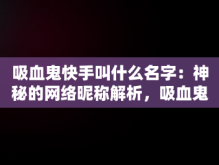 吸血鬼快手叫什么名字：神秘的网络昵称解析，吸血鬼快手视频 