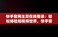 快手官网主页在线登录：轻松体验短视频世界，快手官网主页在线登录怎么设置 