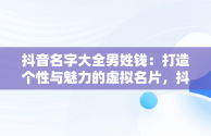 抖音名字大全男姓钱：打造个性与魅力的虚拟名片，抖音名字大全男姓钱的网名 