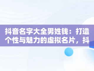 抖音名字大全男姓钱：打造个性与魅力的虚拟名片，抖音名字大全男姓钱的网名 