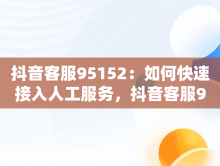 抖音客服95152：如何快速接入人工服务，抖音客服95152怎么进入人工台 