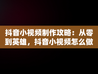 抖音小视频制作攻略：从零到英雄，抖音小视频怎么做成表情包 