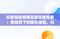 抖音短视频网页版在线观看：新趋势下的娱乐体验，抖音短视频网页版登录入口 