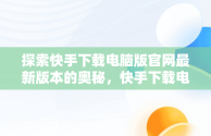 探索快手下载电脑版官网最新版本的奥秘，快手下载电脑版官网最新版 