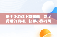 快手小游戏下载收益：数字背后的真相，快手小游戏可以挣钱吗 