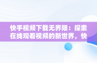 快手视频下载无界限：探索在线观看视频的新世界，快手在线观看视频下载安装 