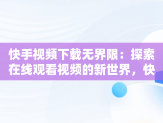 快手视频下载无界限：探索在线观看视频的新世界，快手在线观看视频下载安装 