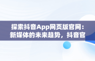 探索抖音App网页版官网：新媒体的未来趋势，抖音官方网页版登录入口 