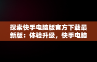 探索快手电脑版官方下载最新版：体验升级，快手电脑版官方下载最新版安装 