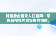 抖音后台登录入口官网：掌握短视频内容管理的钥匙， 