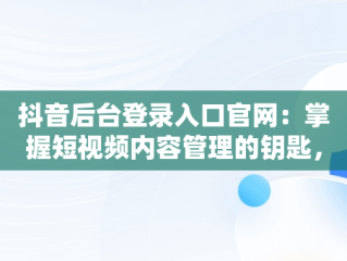 抖音后台登录入口官网：掌握短视频内容管理的钥匙， 