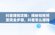 抖音赚钱攻略：揭秘短视频变现全步骤，抖音怎么赚钱的几个方法,我们一起来看看吧! 