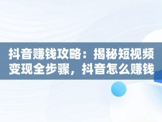 抖音赚钱攻略：揭秘短视频变现全步骤，抖音怎么赚钱的几个方法,我们一起来看看吧! 