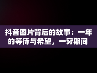 抖音图片背后的故事：一年的等待与希望，一穷期间 