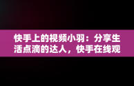 快手上的视频小羽：分享生活点滴的达人，快手在线观看短视频 