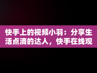 快手上的视频小羽：分享生活点滴的达人，快手在线观看短视频 