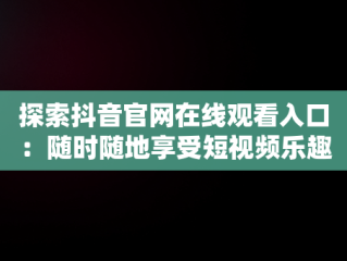 探索抖音官网在线观看入口：随时随地享受短视频乐趣，抖音官网在线观看入口免费 