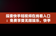 探索快手短视频在线看入口：免费享受无限娱乐，快手在线观看短视频 