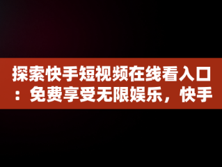 探索快手短视频在线看入口：免费享受无限娱乐，快手在线观看短视频 