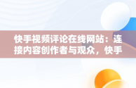 快手视频评论在线网站：连接内容创作者与观众，快手视频评论区在哪 