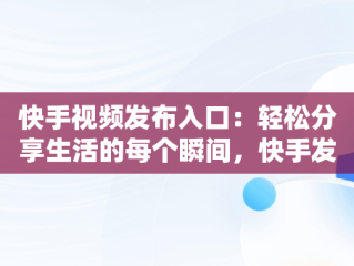 快手视频发布入口：轻松分享生活的每个瞬间，快手发布在哪里找 