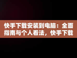 快手下载安装到电脑：全面指南与个人看法，快手下载电脑上 