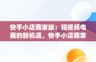 快手小店商家版：短视频电商的新机遇，快手小店商家版app下载手机版 