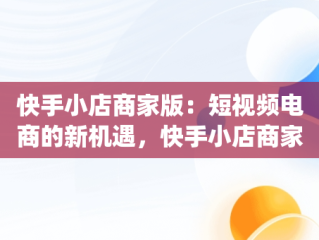 快手小店商家版：短视频电商的新机遇，快手小店商家版app下载手机版 