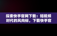 探索快手官网下载：短视频时代的风向标，下载快手官网免费版 