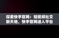 探索快手官网：短视频社交新天地，快手官网进入平台 