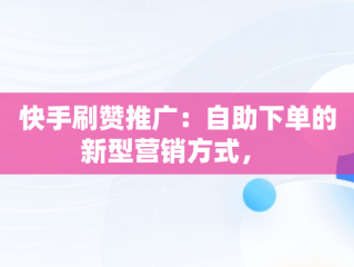 快手刷赞推广：自助下单的新型营销方式， 