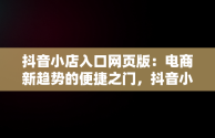 抖音小店入口网页版：电商新趋势的便捷之门，抖音小店网页版操作 