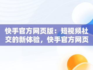 快手官方网页版：短视频社交的新体验，快手官方网页版入口手机版登录 