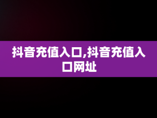 抖音充值入口,抖音充值入口网址