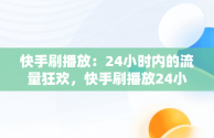 快手刷播放：24小时内的流量狂欢，快手刷播放24小时多少钱 