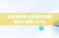 抖音充值中心官网(抖音充值中心官网1元10)