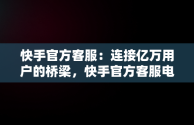 快手官方客服：连接亿万用户的桥梁，快手官方客服电话24小时人工服务按几号键转接人工 