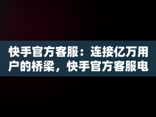 快手官方客服：连接亿万用户的桥梁，快手官方客服电话24小时人工服务按几号键转接人工 