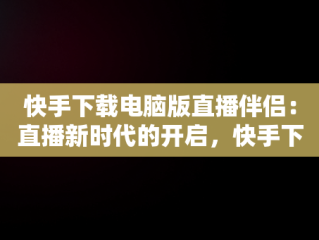 快手下载电脑版直播伴侣：直播新时代的开启，快手下载电脑版直播伴侣教程 