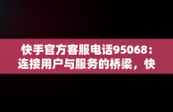 快手官方客服电话95068：连接用户与服务的桥梁，快手官方客服电话95068是真人吗 