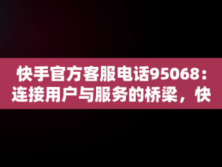 快手官方客服电话95068：连接用户与服务的桥梁，快手官方客服电话95068是真人吗 