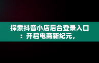 探索抖音小店后台登录入口：开启电商新纪元， 