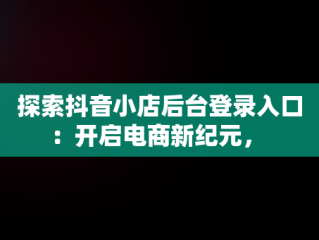 探索抖音小店后台登录入口：开启电商新纪元， 