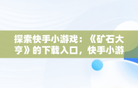 探索快手小游戏：《矿石大亨》的下载入口，快手小游戏官方正版 