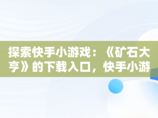 探索快手小游戏：《矿石大亨》的下载入口，快手小游戏官方正版 