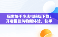 探索快手小店电脑版下载：开启便捷购物新体验，快手小店电脑版下载官方 