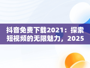 抖音免费下载2021：探索短视频的无限魅力，2025抖音免费下载 