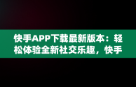 快手APP下载最新版本：轻松体验全新社交乐趣，快手app最新版下载手机版 